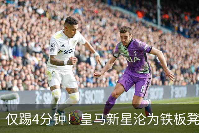仅踢4分钟！皇马新星沦为铁板凳 米兰维拉都想租借他