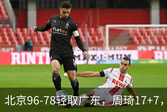 北京96-78轻取广东，周琦17+7，布朗20+10，胡明轩15分