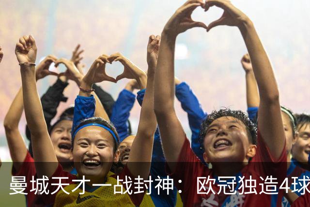 曼城天才一战封神：欧冠独造4球，3进球1助攻，射手榜超越姆巴佩