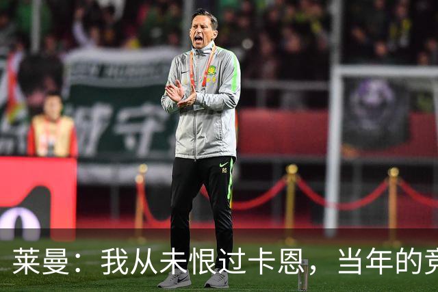 莱曼：我从未恨过卡恩，当年的竞争激励了我