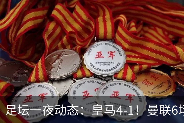 足坛一夜动态：皇马4-1！曼联6场不胜 阿森纳1-0 AC米兰3-2