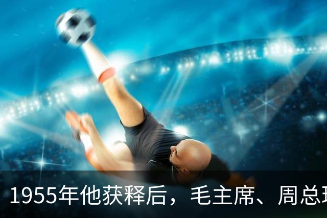 1955年他获释后，毛主席、周总理亲自向他道歉：是我们错了！
