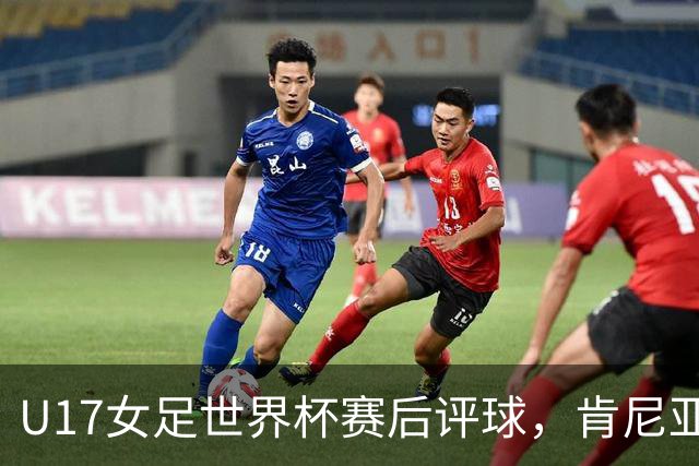U17女足世界杯赛后评球，肯尼亚vs中国